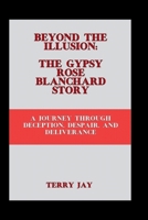 Beyond the Illusion: The Gypsy Rose Blanchard Story: A Journey Through Deception, Despair, and Deliverance B0CR84HBRF Book Cover