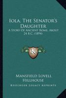 Iola, The Senator's Daughter: A Story Of Ancient Rome, About 24 B.C. 1167023455 Book Cover