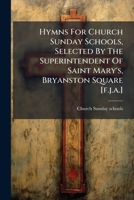 Hymns for Church Sunday Schools, Selected by the Superintendent of Saint Mary's, Bryanston Square [F.J.A.] 1272576442 Book Cover