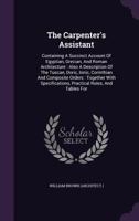 The Carpenter's Assistant: Containing A Succinct Account Of Egyptian, Grecian, And Roman Architecture: Also A Description Of The Tuscan, Doric, Ionic, Corinthian And Composite Orders: Together With Sp 1347103244 Book Cover