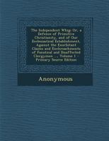 The Independent Whig: Or, a Defence of Primitive Christianity, and of Our Ecclesiastical Establishment, Against the Exorbitant Claims and Encroachments of Fanatical and Disaffected Clergymen ... 1018372636 Book Cover