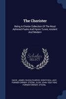 The Chorister: Being A Choice Collection Of The Most Admired Psalm And Hymn Tunes, Ancient And Modern 1377139182 Book Cover