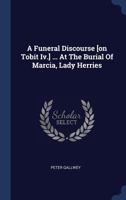 A Funeral Discourse [on Tobit Iv.] ... At The Burial Of Marcia, Lady Herries 1377152758 Book Cover