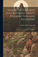 Studies In The Forty Days Between Christ's Resurrection And Ascension: A Series Of Essays For The Times 1022339974 Book Cover
