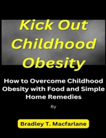 Kick Out Childhood Obesity: How to Overcome Childhood Obesity with Food and Simple Home Remedies B0CMTSSRN4 Book Cover