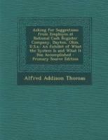 Asking for Suggestions from Employes at National Cash Register Company, Dayton, Ohio, U.S.a.: An Exhibit of What the System Is and What It Has Accomplished 1145190863 Book Cover
