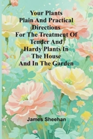 Your Plants Plain and Practical Directions for the Treatment of Tender and Hardy Plants in the House and in the Garden 3849148599 Book Cover