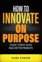 How to Innovate on Purpose: Chase Fewer Ideas. Build Better Products. B0CN1S331L Book Cover