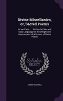 Divine Miscellanies, Or, Sacred Poems: In Two Parts ...: Written in Plain and Easy Language, for the Delight and Improvement of All Lovers of Divine Poetry 101499800X Book Cover