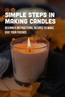 Simple Steps In Making Candles: Beginner Instructions, Recipes To Make, Give Your Friends: Candle Ideas To Make At Home B09CGKTMNJ Book Cover