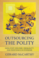 Outsourcing the Polity: Non-State Welfare, Inequality, and Resistance in Myanmar 1501767976 Book Cover