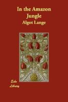 In the Amazon Jungle Adventures in Remote Parts of the Upper Amazon River, Including a Sojourn Among Cannibal Indians 1406815071 Book Cover