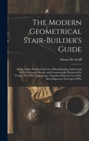 The Modern Geometrical Stair-Builder'S Guide: Being a Plain Practical System of Hand-Railing, Embracing All Its Necessary Details, and Geometrically ... Use of the Most Important Principles of Pra 1016153449 Book Cover