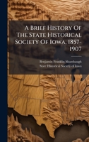 A Brief History Of The State Historical Society Of Iowa, 1857-1907 102455158X Book Cover