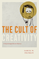 The Cult of Creativity: A Surprisingly Recent History 022665785X Book Cover