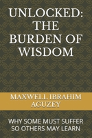 UNLOCKED: THE BURDEN OF WISDOM: WHY SOME MUST SUFFER SO OTHERS MAY LEARN B0DYJMRJM3 Book Cover