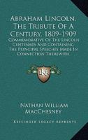 Abraham Lincoln, the Tribute of a Century, 1809-1909: Commemorative of the Lincoln Centenary and Containing the Prcommemorative of the Lincoln Centenary and Containing the Principal Speeches Made in C 0548465940 Book Cover