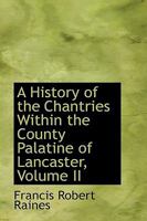 A History of the Chantries Within the County Palatine of Lancaster; Volume II 0469980893 Book Cover