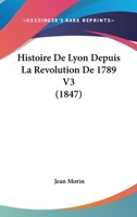 Histoire De Lyon Depuis La Revolution De 1789 V3 (1847) 1160450056 Book Cover