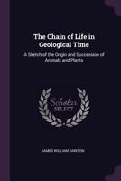 The Chain of Life in Geological Time: A Sketch of the Origin and Succession of Animals and Plants (Classic Reprint) 1341108457 Book Cover