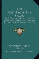 The Celt Above The Saxon: Or A Comparative Sketch Of The Irish And English People In War, In Peach And In Character (1904) 1165792915 Book Cover