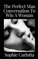 The Perfect Man Conversation To Win A Woman: The Practical Men's Guide to Approach and Attract Women with Text: Dirty Secrets to Seduce, Flirt, Win with Power of Texting Women B09TJRL68C Book Cover
