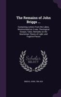 The Remains of John Briggs ...: Containing Letters from the Lakes; Westmorland As It Was; Theological Essays; Tales; Remarks On the Newtonian Theory ... and Fugitive Pieces - Primary Source Edition 0548584478 Book Cover