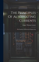 The Principles Of Alternating Currents: For Students Of Electrical Engineering 1022394460 Book Cover