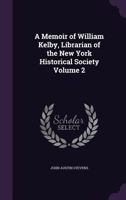 A Memoir of William Kelby, Librarian of the New York Historical Society Volume 2 1359367446 Book Cover