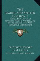 The Reader And Speller, Division 1: Being A New System Of Teaching Reading And Spelling By Progressive Steps And Instructive Lessons 1437292690 Book Cover