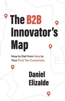The B2B Innovator’s Map: How to Get from Idea to Your First Ten Customers 1544529279 Book Cover