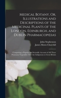 Medical Botany, Or, Illustrations and Descriptions of the Medicinal Plants of the London, Edinburgh, and Dublin Pharmacopœias: Comprising a Popular ... That Are Indigenous to Great Britain 1016219520 Book Cover