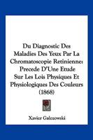 Du Diagnostic Des Maladies Des Yeux Par La Chromatoscopie Retinienne:  Precede D'Une Etude Sur Les Lois Physiques Et Physiologiques Des Couleurs (1868) 1168429668 Book Cover