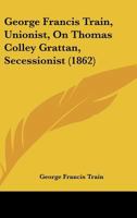 Geo. Francis Train, Unionist, on T. Colley Grattan, Secessionist 1173278133 Book Cover