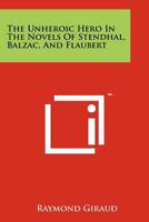 The Unheroic Hero in the Novels of Stendhal, Balzac, and Flaubert 1258162490 Book Cover