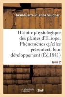 Histoire Physiologique Des Plantes D'Europe, Exposition Des Pha(c)Noma]nes Qu'elles Pra(c)Sentent Tome 2 1172157332 Book Cover