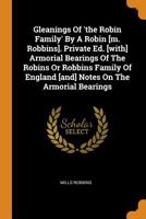 Gleanings Of 'the Robin Family' By A Robin [m. Robbins]. Private Ed. [with] Armorial Bearings Of The Robins Or Robbins Family Of England [and] Notes On The Armorial Bearings 101687135X Book Cover