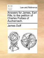 Answers for James, Earl Fife; to the petition of Charles Forbes of Auchernach. 1170839908 Book Cover