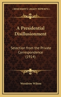 A Presidential Disillusionment: Selection From The Private Correspondence (1914) 0548574960 Book Cover