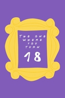 The One Where You Turn 18: Friends TV Show Inspired Birthday Gift for Eighteen Year Old Boy or Girl Blank Ruled Notebook Journal for 18th Birthday Better Than A Card! 1705955150 Book Cover