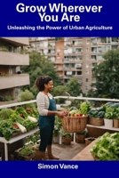Grow Wherever You Are: Unleashing the Power of Urban Agriculture B0CFCXVPS9 Book Cover