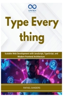 Type Everything: Scalable Web Development with JavaScript, TypeScript, and Modern Frontend Architecture B0GZ82T7VG Book Cover