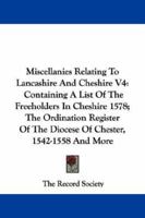 Miscellanies Relating To Lancashire And Cheshire V4: Containing A List Of The Freeholders In Cheshire 1578; The Ordination Register Of The Diocese Of Chester, 1542-1558 And More 1163602884 Book Cover