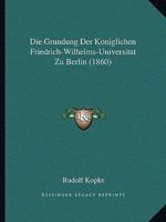 Die Grundung Der Koniglichen Friedrich-Wilhelms-Universitat Zu Berlin (1860) 1168438586 Book Cover