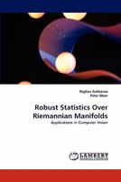 Robust Statistics Over Riemannian Manifolds: Applications in Computer Vision 3843388083 Book Cover