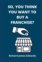 So, You Think You Want To Buy A Franchise?: Franchise Business Book- The Fundamentals Of Franchising, Advantages And Disadvantages Of Buying A New Franchise, Compared To A second- Hand Franchise. 1990996884 Book Cover