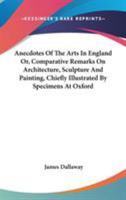 Anecdotes of the Arts in England; Or, Comparative Remarks On Architecture, Sculpture, and Painting, Chiefly Illustrated by Specimens at Oxford. by James Dallaway, ... 1142732916 Book Cover
