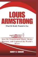 LOUIS ARMSTRONG: What He Really Wanted to Say: How He Transformed Music, Broke Barriers, and Captured the World’s Heart B0DT12X422 Book Cover
