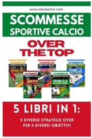Scommesse Sportive Calcio OVER THE TOP - 5 Libri in 1: Cinque Diverse Strategie per Cinque Diversi Obiettivi B0C4BCHFFL Book Cover