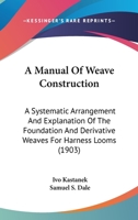 A Manual of Weave Construction: A Systematic Arrangement and Explanation of the Foundation and Derivative Weaves for Harness Looms 1017623732 Book Cover